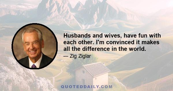 Husbands and wives, have fun with each other. I'm convinced it makes all the difference in the world.