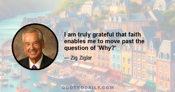 I am truly grateful that faith enables me to move past the question of 'Why?'