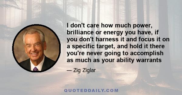 I don't care how much power, brilliance or energy you have, if you don't harness it and focus it on a specific target, and hold it there you're never going to accomplish as much as your ability warrants