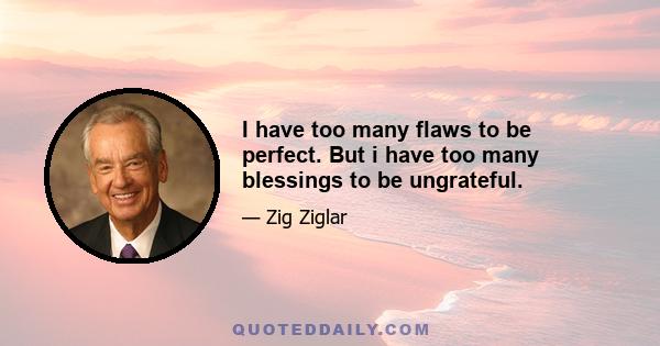 I have too many flaws to be perfect. But i have too many blessings to be ungrateful.