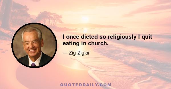 I once dieted so religiously I quit eating in church.