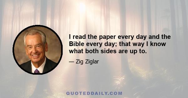 I read the paper every day and the Bible every day; that way I know what both sides are up to.