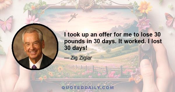 I took up an offer for me to lose 30 pounds in 30 days. It worked. I lost 30 days!