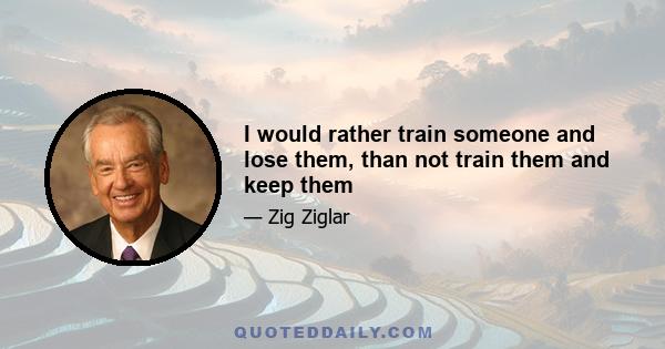 I would rather train someone and lose them, than not train them and keep them