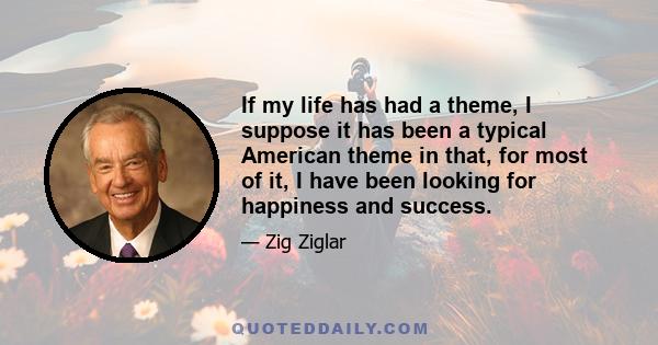 If my life has had a theme, I suppose it has been a typical American theme in that, for most of it, I have been looking for happiness and success.