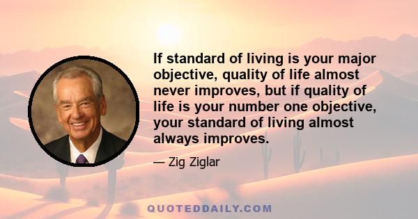 If standard of living is your major objective, quality of life almost never improves, but if quality of life is your number one objective, your standard of living almost always improves.