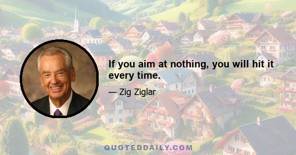 If you aim at nothing, you will hit it every time.