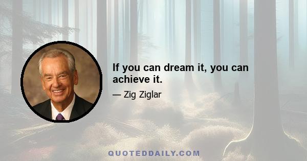 If you can dream it, you can achieve it.