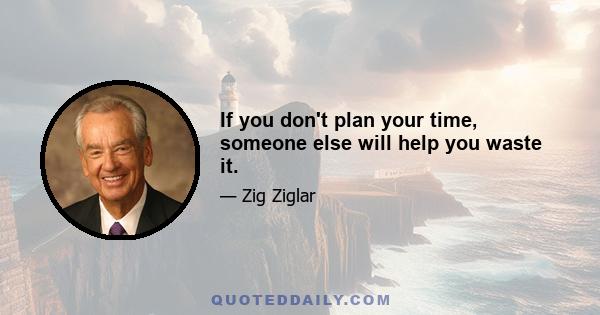 If you don't plan your time, someone else will help you waste it.