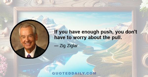 If you have enough push, you don't have to worry about the pull.