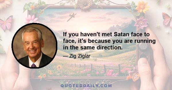 If you haven't met Satan face to face, it's because you are running in the same direction.