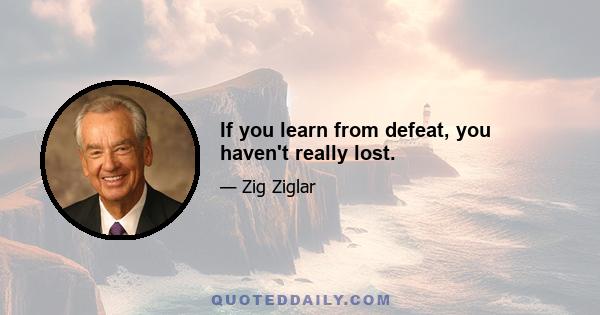 If you learn from defeat, you haven't really lost.