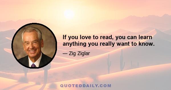 If you love to read, you can learn anything you really want to know.