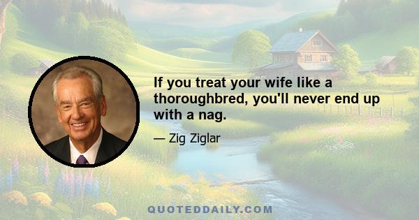 If you treat your wife like a thoroughbred, you'll never end up with a nag.