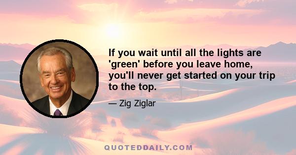 If you wait until all the lights are 'green' before you leave home, you'll never get started on your trip to the top.