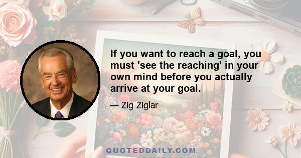 If you want to reach a goal, you must 'see the reaching' in your own mind before you actually arrive at your goal.