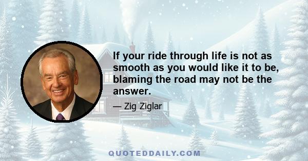 If your ride through life is not as smooth as you would like it to be, blaming the road may not be the answer.