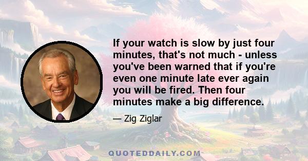 If your watch is slow by just four minutes, that's not much - unless you've been warned that if you're even one minute late ever again you will be fired. Then four minutes make a big difference.