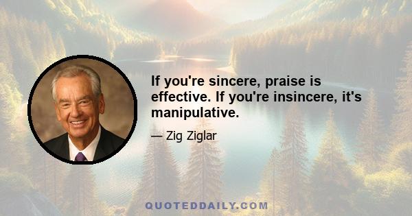 If you're sincere, praise is effective. If you're insincere, it's manipulative.