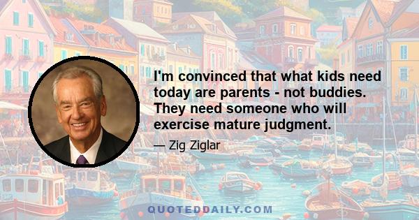 I'm convinced that what kids need today are parents - not buddies. They need someone who will exercise mature judgment.