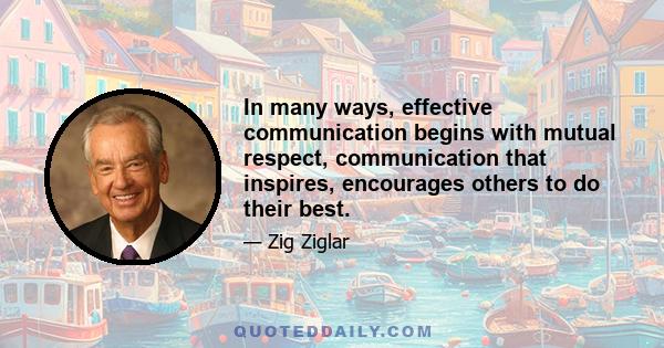 In many ways, effective communication begins with mutual respect, communication that inspires, encourages others to do their best.