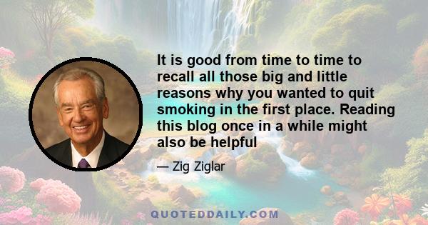 It is good from time to time to recall all those big and little reasons why you wanted to quit smoking in the first place. Reading this blog once in a while might also be helpful