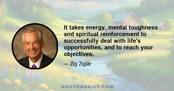 It takes energy, mental toughness and spiritual reinforcement to successfully deal with life's opportunities, and to reach your objectives.