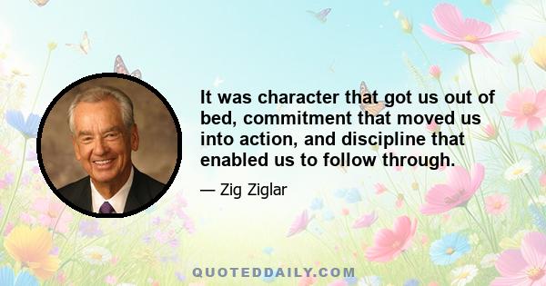 It was character that got us out of bed, commitment that moved us into action, and discipline that enabled us to follow through.