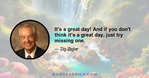 It's a great day! And if you don't think it's a great day, just try missing one.