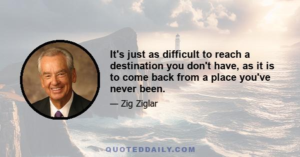 It's just as difficult to reach a destination you don't have, as it is to come back from a place you've never been.