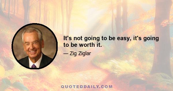 It's not going to be easy, it's going to be worth it.