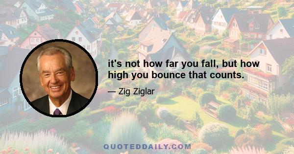 it's not how far you fall, but how high you bounce that counts.