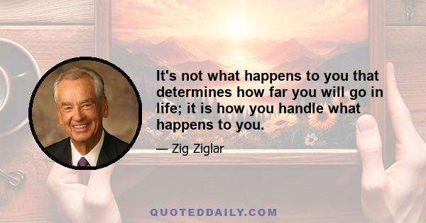 It's not what happens to you that determines how far you will go in life; it is how you handle what happens to you.