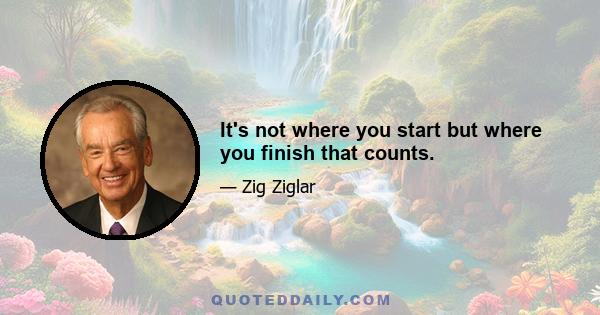 It's not where you start but where you finish that counts.