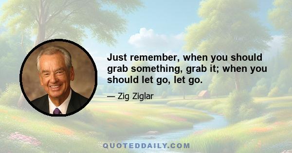 Just remember, when you should grab something, grab it; when you should let go, let go.