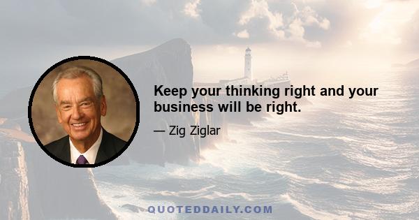 Keep your thinking right and your business will be right.