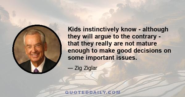 Kids instinctively know - although they will argue to the contrary - that they really are not mature enough to make good decisions on some important issues.