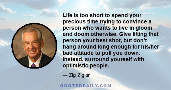 Life is too short to spend your precious time trying to convince a person who wants to live in gloom and doom otherwise. Give lifting that person your best shot, but don't hang around long enough for his/her bad