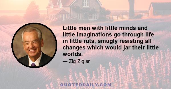 Little men with little minds and little imaginations go through life in little ruts, smugly resisting all changes which would jar their little worlds.