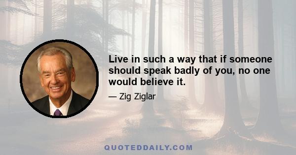 Live in such a way that if someone should speak badly of you, no one would believe it.