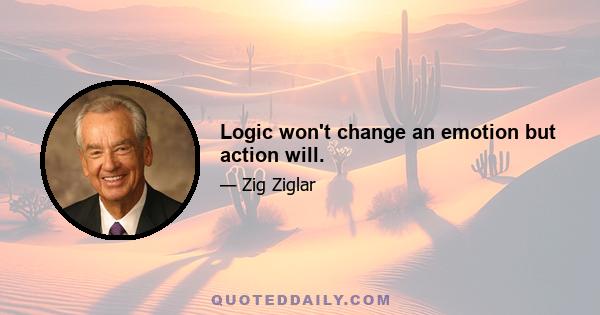 Logic won't change an emotion but action will.