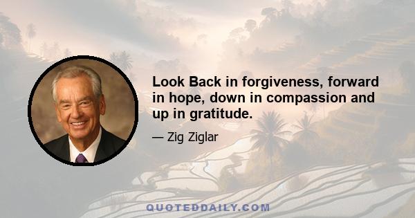 Look Back in forgiveness, forward in hope, down in compassion and up in gratitude.