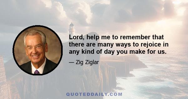 Lord, help me to remember that there are many ways to rejoice in any kind of day you make for us.