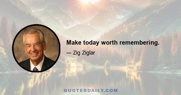 Make today worth remembering.