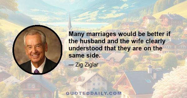 Many marriages would be better if the husband and the wife clearly understood that they are on the same side.