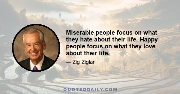 Miserable people focus on what they hate about their life. Happy people focus on what they love about their life.