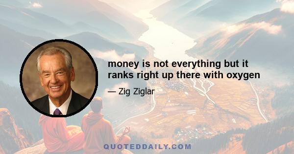 money is not everything but it ranks right up there with oxygen