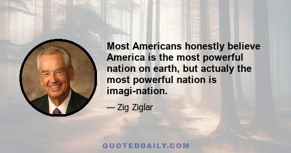 Most Americans honestly believe America is the most powerful nation on earth, but actualy the most powerful nation is imagi-nation.