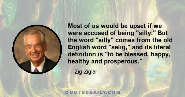 Most of us would be upset if we were accused of being silly. But the word silly comes from the old English word selig, and its literal definition is to be blessed, happy, healthy and prosperous.