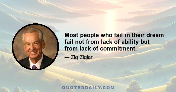 Most people who fail in their dream fail not from lack of ability but from lack of commitment.